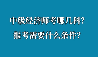 中級經(jīng)濟(jì)師考哪幾科？報考需要什么條件？