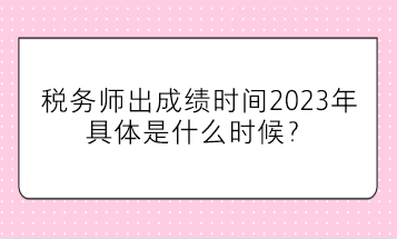 稅務(wù)師出成績時間2023年具體是什么時候？