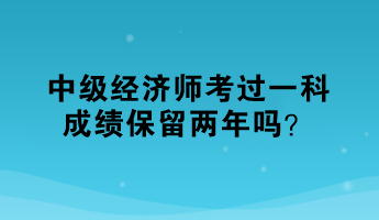 中級經濟師考過一科，成績保留兩年嗎？