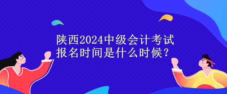 陜西2024中級會計考試報名時間是什么時候？