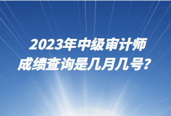 2023年中級(jí)審計(jì)師成績(jī)查詢(xún)是幾月幾號(hào)？