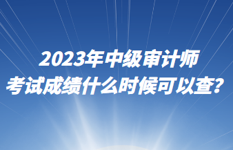 2023年中級審計師考試成績什么時候可以查？