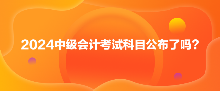 2024中級會計考試科目公布了嗎？