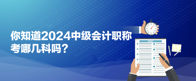 你知道2024中級會計職稱考哪幾科嗎？