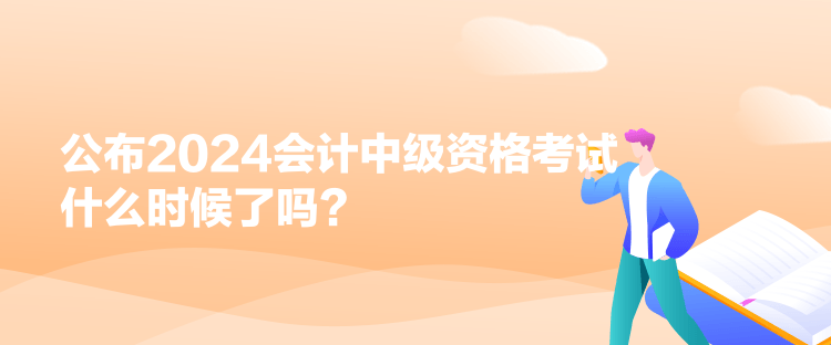 公布2024會計中級資格考試什么時候了嗎？