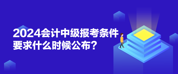 2024會計中級報考條件要求什么時候公布？