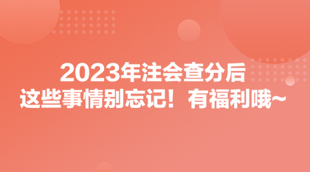 2023年注會查分后，這些事情別忘記！有福利哦~