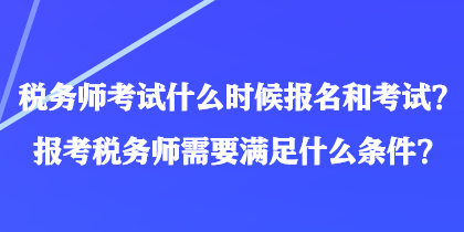 稅務(wù)師考試什么時候報名和考試？報考稅務(wù)師需要滿足什么條件？