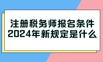 注冊稅務師報名條件2024年新規定是什么