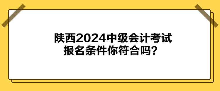 陜西2024中級(jí)會(huì)計(jì)考試報(bào)名條件你符合嗎？