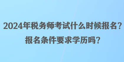 2024年稅務師考試什么時候報名？報名條件要求學歷嗎？