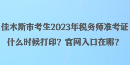 佳木斯市考生2023年稅務(wù)師準(zhǔn)考證什么時(shí)候打?。抗倬W(wǎng)入口在哪？