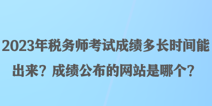 2023年稅務師考試成績多長時間能出來？成績公布的網站是哪個？