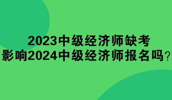 2023年中級經濟師缺考 影響2024年中級經濟師報名嗎？