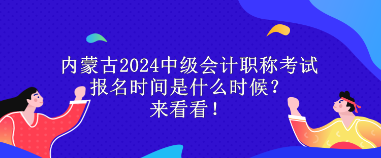 內蒙古2024中級會計職稱考試報名時間是什么時候？來看看！