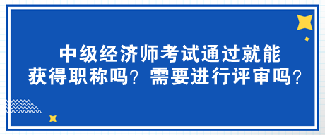 中級經濟師考試通過就能獲得職稱嗎？需要進行評審嗎？