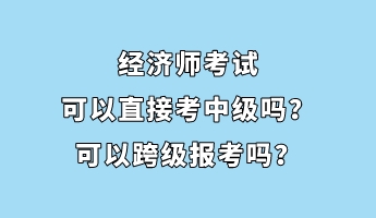 經濟師考試可以直接考中級嗎？可以跨級報考嗎？