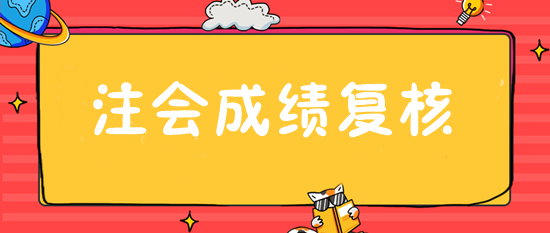 注會成績復核入口28日開通 抓緊申請！或可博一搏！