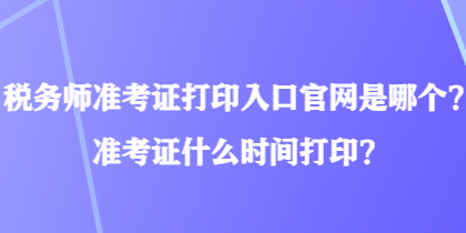 稅務(wù)師準考證打印入口官網(wǎng)是哪個？準考證什么時間打印？