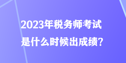 2023年稅務師考試是什么時候出成績？