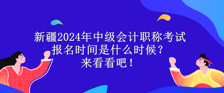 新疆2024年中級會計職稱考試報名時間是什么時候？來看看吧！