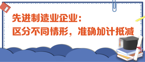 先進制造業企業：區分不同情形，準確加計抵減