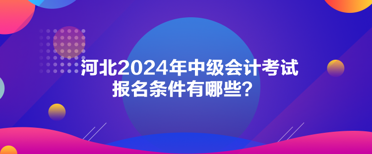 河北2024年中級會計考試報名條件有哪些？