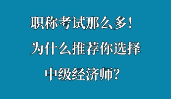 職稱考試那么多！為什么推薦你選擇中級經濟師？