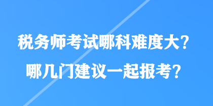 稅務師考試哪科難度大？哪幾門建議一起報考？