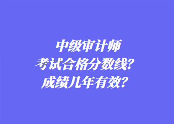 中級審計師考試合格分數線？成績幾年有效？
