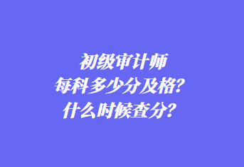 初級審計師每科多少分及格？什么時候查分？