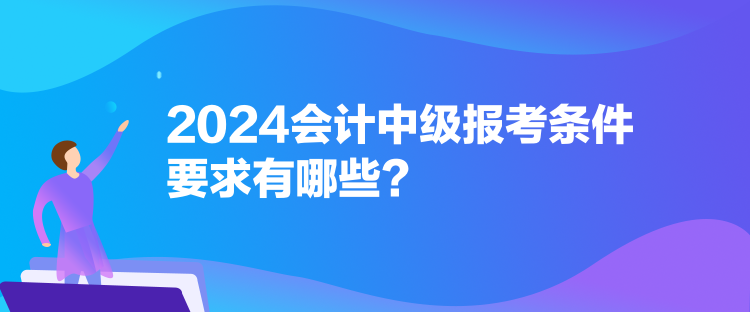 2024會計中級報考條件要求有哪些？