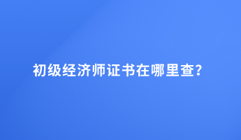 初級經濟師證書在哪里查？