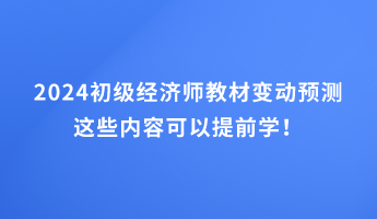 2024初級經濟師教材變動預測 這些內容可以提前學！