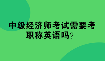 中級經濟師考試需要考職稱英語嗎？
