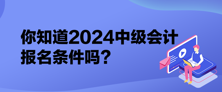 你知道2024中級(jí)會(huì)計(jì)報(bào)名條件嗎？