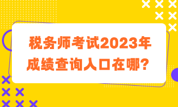 稅務師考試2023年成績查詢入口在哪？