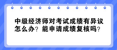 中級經濟師對考試成績有異議怎么辦？能申請成績復核嗎？