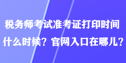 稅務師考試準考證打印時間什么時候？官網入口在哪兒？