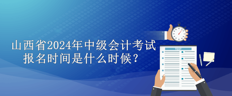 山西省2024年中級會計考試報名時間是什么時候？