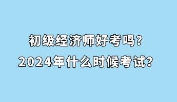 初級經濟師好考嗎？2024年什么時候考試？