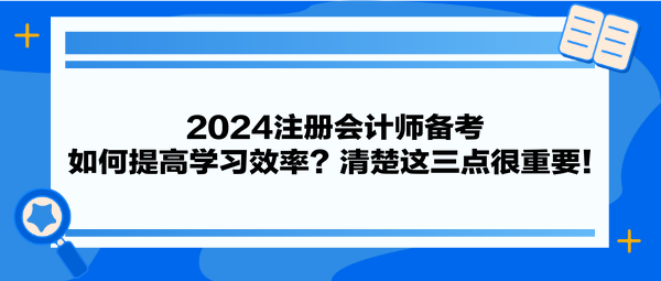 2024注冊會計師備考 如何提高學習效率？清楚這三點很重要！
