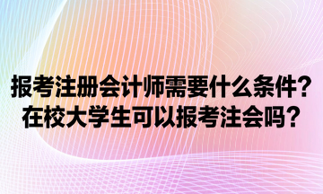 報考注冊會計師需要什么條件？在校大學生可以報考注會嗎？