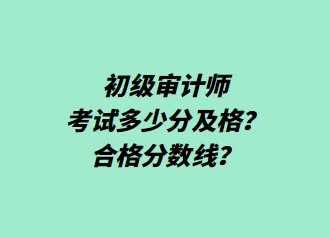 初級審計師考試多少分及格？合格分數線？