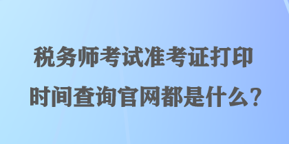 稅務師考試準考證打印時間查詢官網都是什么？