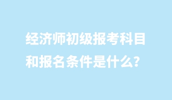 經(jīng)濟(jì)師初級報(bào)考科目和報(bào)名條件是什么？