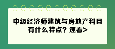 2024年中級經濟師建筑與房地產科目有什么特點？速看