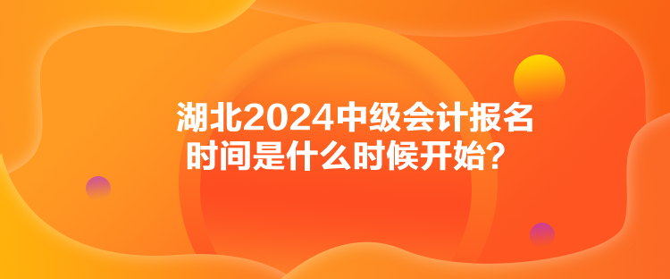 湖北2024中級會計報名時間是什么時候開始？