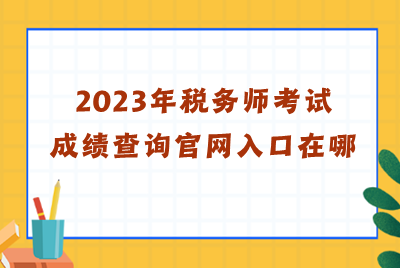 2023年稅務(wù)師考試成績(jī)查詢官網(wǎng)入口在哪？