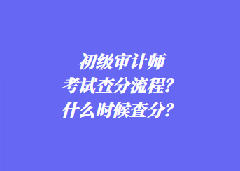 初級審計師考試查分流程？什么時候查分？